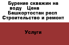 Бурение скважин на воду › Цена ­ 1 500 - Башкортостан респ. Строительство и ремонт » Услуги   . Башкортостан респ.